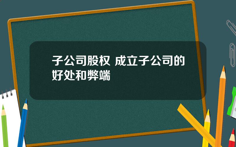 子公司股权 成立子公司的好处和弊端